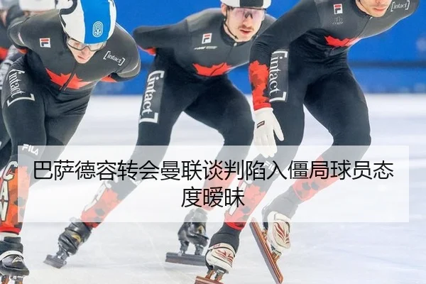 巴萨德容转会曼联谈判陷入僵局球员态度暧昧