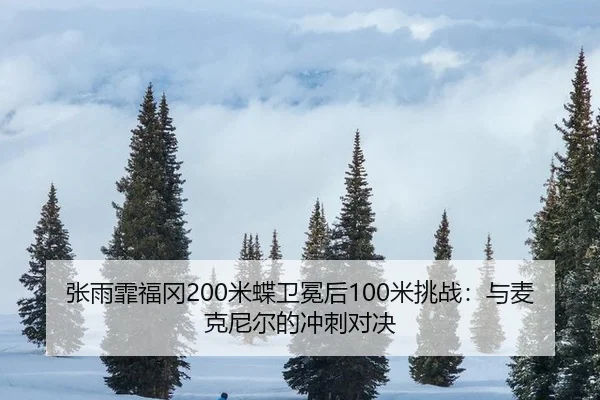 张雨霏福冈200米蝶卫冕后100米挑战：与麦克尼尔的冲刺对决