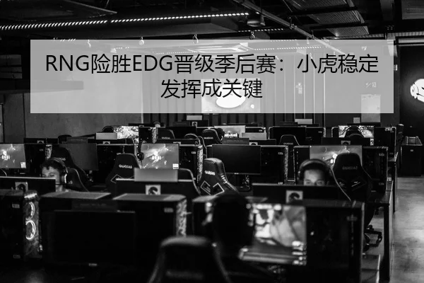 RNG险胜EDG晋级季后赛：小虎稳定发挥成关键